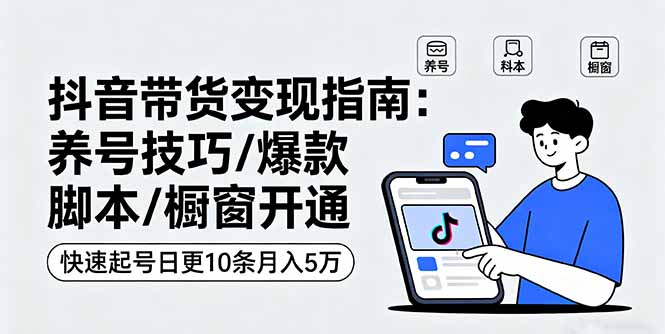 抖音带货变现指南：养号技巧/爆款脚本/橱窗开通，快速起号日更10条月入5万-米创网