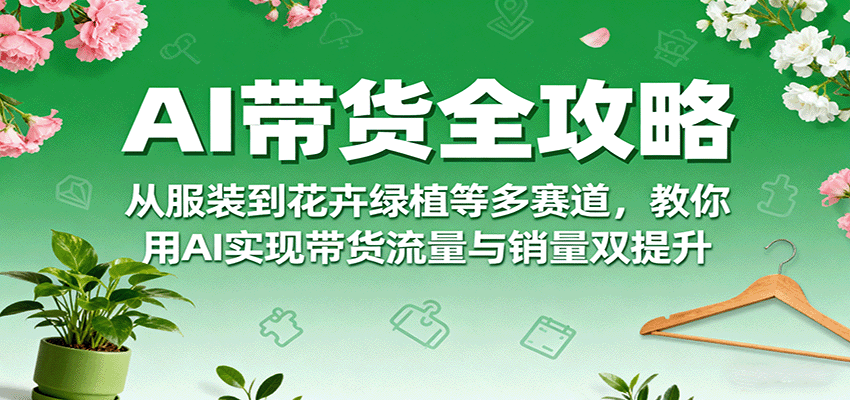 AI带货全攻略，从服装到花卉绿植等多赛道，教你用AI实现带货流量与销量双提升-米创网
