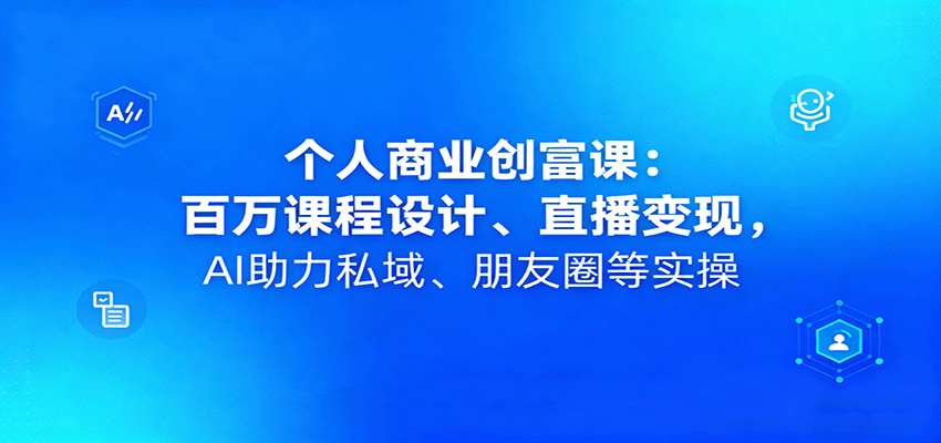 个人商业创富课：百万课程设计、直播变现，AI助力私域、朋友圈等实操-米创网