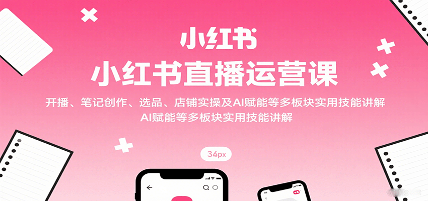 小红书直播运营课：开播、笔记创作、选品、店铺实操及 AI 赋能等多板块实用技能讲解-米创网