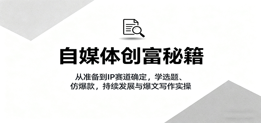 自媒体创富秘籍：从准备到IP赛道确定，学选题、仿爆款，持续发展与爆文写作实操-米创网