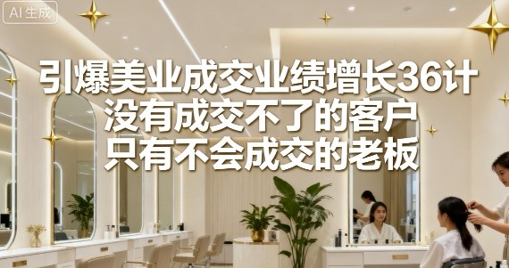 引爆美业成交业绩增长36计，没有成交不了的客户，只有不会成交的老板-米创网