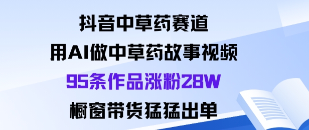 抖音中草药赛道，用Al做中草药故事视频95条作品涨粉28W，橱窗带货猛出单-米创网