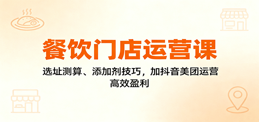 餐饮门店运营课：选址测算、添加剂技巧，加抖音美团运营，高效盈利-米创网