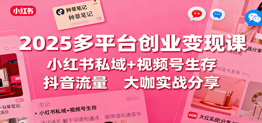 2025多平台创业变现课：小红书私域+视频号生存+抖音流量，大咖实战分享-米创网