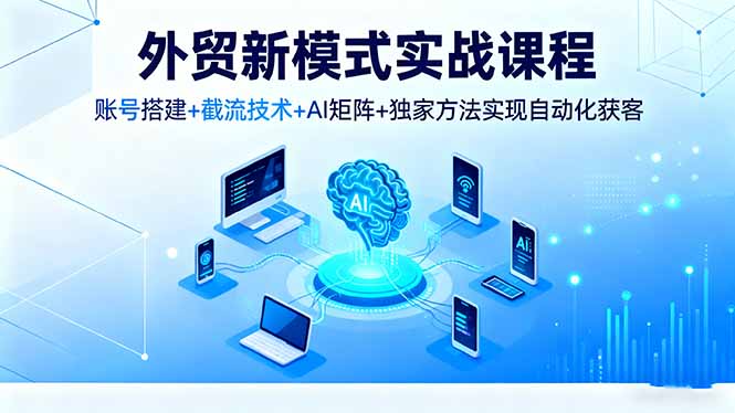 外贸新模式实战课程，账号搭建+截流技术+AI矩阵+独家方法实现自动化获客-米创网