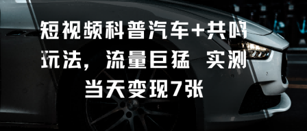 短视频科普汽车+共鸣玩法，流量巨猛实测当天变现7张-米创网