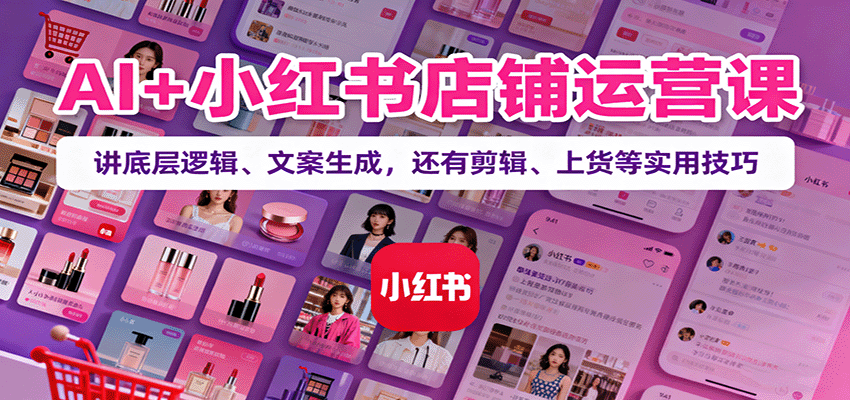 AI+小红书店铺运营课：讲底层逻辑、文案生成，还有剪辑、上货等实用技巧-米创网