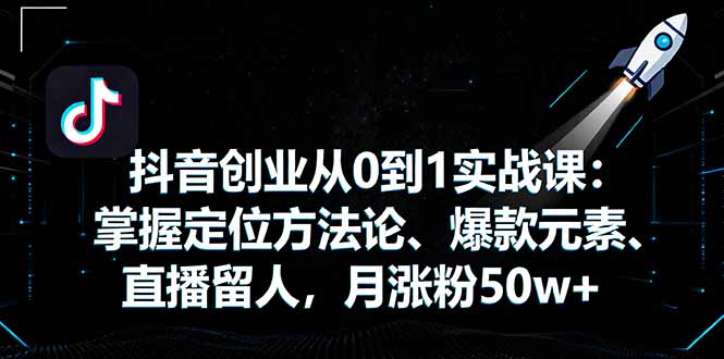 抖音创业从0到1实战课：掌握定位方法论、爆款元素、直播留人，月涨粉50w+-米创网