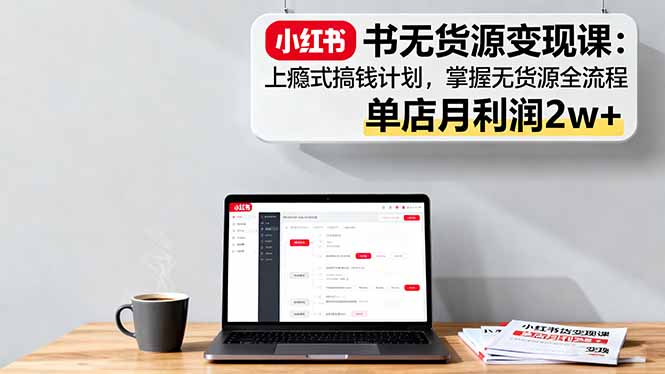 小红书无货源变现课：上瘾式搞钱计划，掌握无货源全流程，单店月利润2w+-米创网
