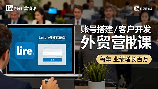 LinkedIn外贸营销课：账号搭建/客户开发/成交转化，年业绩增长百万+-米创网