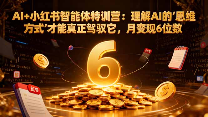 AI+小红书智能体特训营：理解AI的思维方式才能真正驾驭它，月变现6位数-米创网