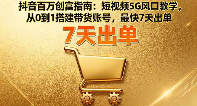 抖音百万创富指南：短视频5G风口教学，从0到1搭建带货账号，最快7天出单-米创网
