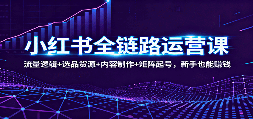 小红书全链路运营课：流量逻辑+选品货源+内容制作+矩阵起号，新手也能赚钱-米创网