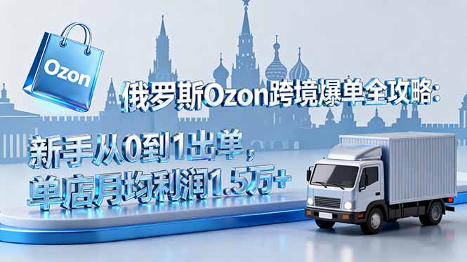俄罗斯Ozon跨境爆单全攻略：新手从0到1出单，单店月均利润1.5万+-米创网