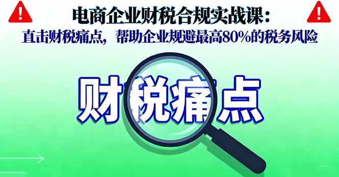电商企业财税合规实战课，直击财税痛点，帮助企业规避最高80%的税务风险-米创网