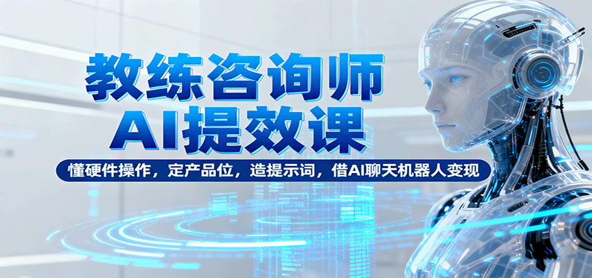 教练咨询师AI提效课：懂硬件操作，定产品位，造提示词，借AI聊天机器人变现-米创网
