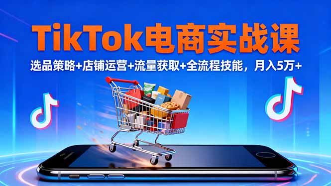 TikTok电商实战课10月，选品策略+店铺运营+流量获取+全流程技能，月入5万+-米创网