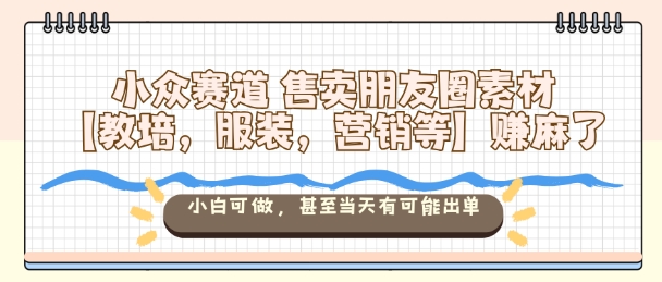 小众赛道售卖朋友圈素材【教培，服装，营销等】賺麻了，小白可做，甚至当天有可能出单-米创网
