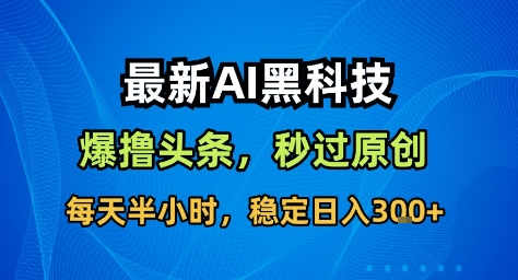 最新AI黑科技撸头条收益软件，无需指令，原创度直接拉满，每日稳定收益3张【揭秘】-米创网