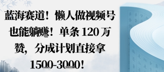 蓝海赛道，懒人做视频号也能躺挣，单条120W赞，分成计划直接拿1.5k，不用拍不用剪-米创网
