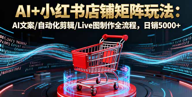 AI+小红书店铺矩阵玩法：AI文案/自动化剪辑/Live图制作全流程，日销5000+-米创网