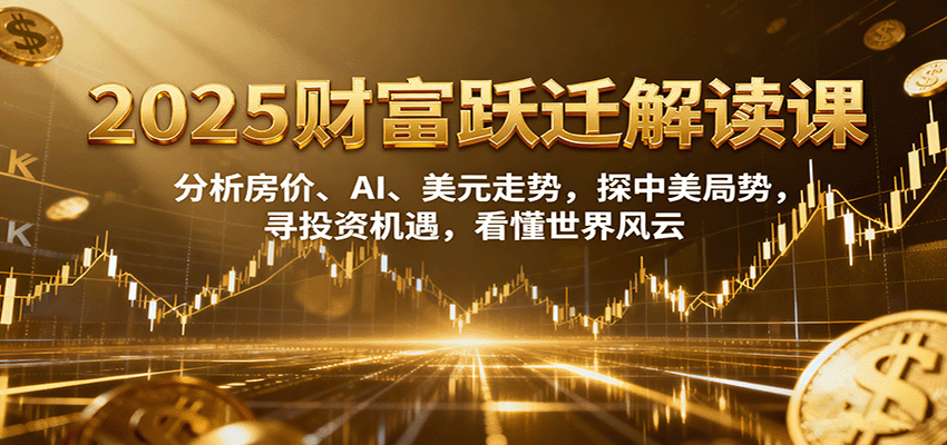 2025财富跃迁解读：析房价、AI、美元走势，探中美局势，寻投资机遇，看懂世界风云-米创网