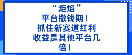 “炬焰”：平台撒钱期！抓住新赛道红利，5分钟二创内容，收益是其他平台几倍！-米创网
