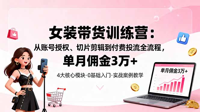 女装带货特训营：从账号授权、切片剪辑到付费投流全流程，单月佣金3万+-米创网