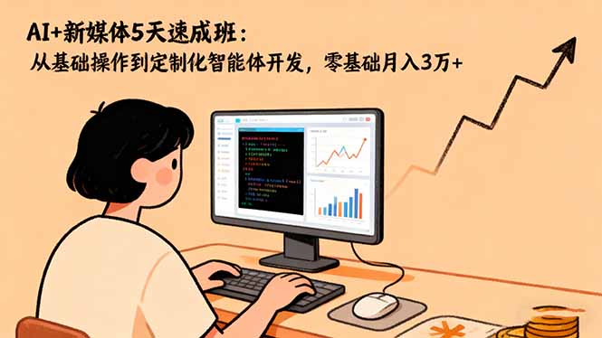 AI+新媒体5天速成班：从基础操作到定制化智能体开发，零基础月入3万+-米创网