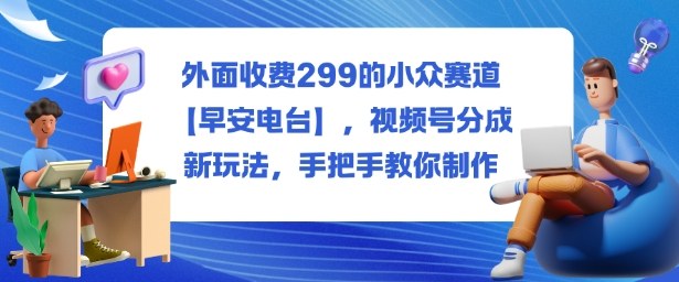 外面收费299的小众赛道【早安电台】，视频号分成新玩法，手把手教你制作-米创网