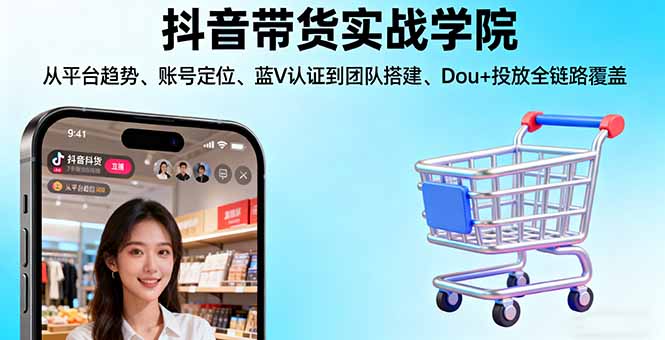 抖音带货实战学院:从平台趋势/账号定位/蓝V认证到团队搭建/Dou+投放全链路-米创网