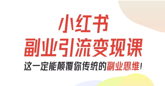 小红书副业引流变现课，从0-1跑通副业项目，这一定能颠覆你传统的副业思维-米创网