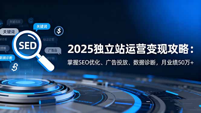 2025独立站运营变现攻略：掌握SEO优化、广告投放、数据诊断，月业绩50万+-米创网