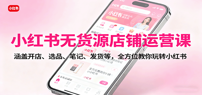 小红书无货源店铺运营课：涵盖开店、选品、笔记、发货等，全方位教你玩转小红书-米创网