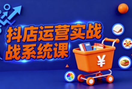 抖音小店全流程实操课，助创业者商家系统掌握抖店运营精髓-米创网