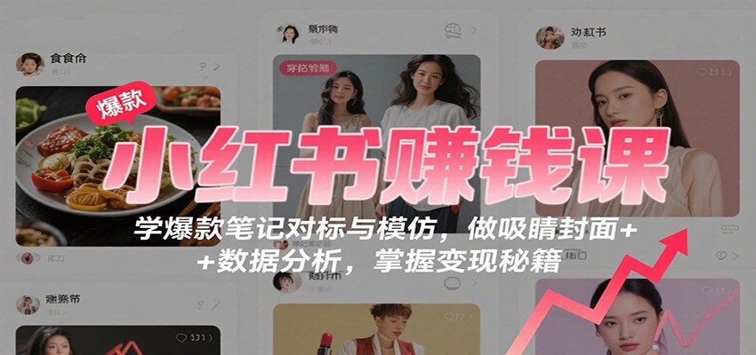 小红书赚钱课：学爆款笔记对标与模仿，做吸睛封面 + 数据分析，掌握变现秘籍-米创网