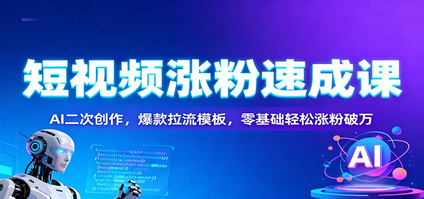 短视频涨粉速成课：AI二次创作，爆款拉流模板，零基础轻松涨粉破万-米创网