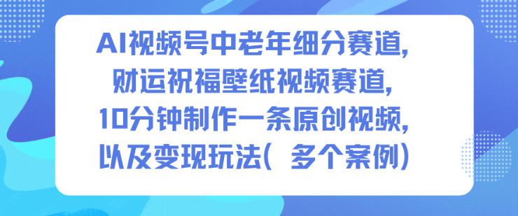 AI视频号中老年细分赛道，财运祝福壁纸视频赛道，10分钟制作一条原创视频，以及变现玩法-米创网