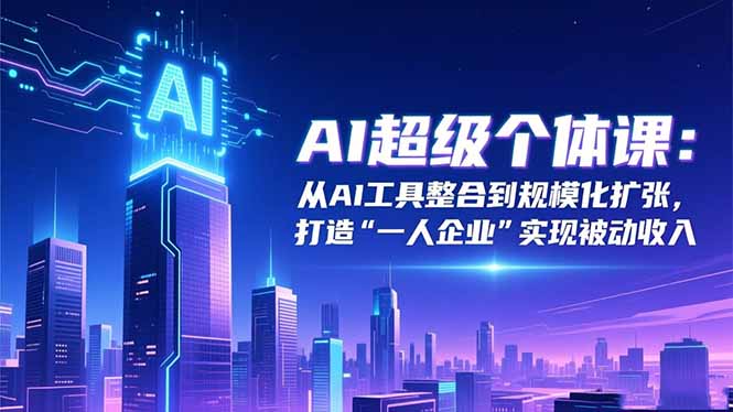 AI超级个体课：从AI工具整合到规模化扩张，打造“一人企业”实现被动收入-米创网