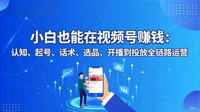 小白也能在视频号赚钱：认知、起号、话术、选品、开播到投放全链路运营-米创网