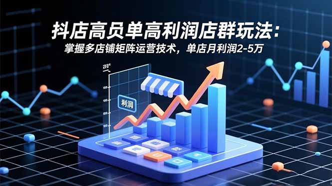 抖店高客单高利润店群玩法：掌握多店铺矩阵运营技术，单店月利润2-5万-米创网