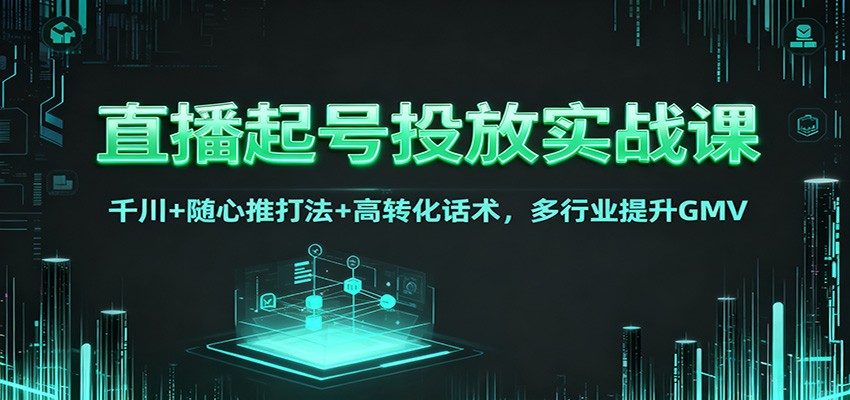 直播起号投放实战课：千川+随心推打法+高转化话术，多行业提升GMV-米创网