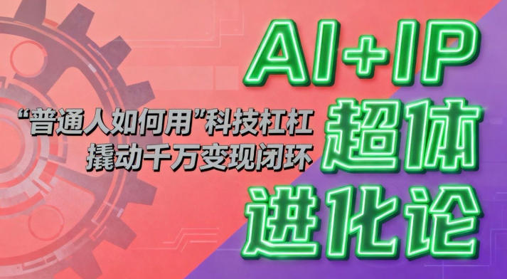 AI+IP超体进化论：普通人如何用“科技杠杆”撬动千万变现闭环？-米创网