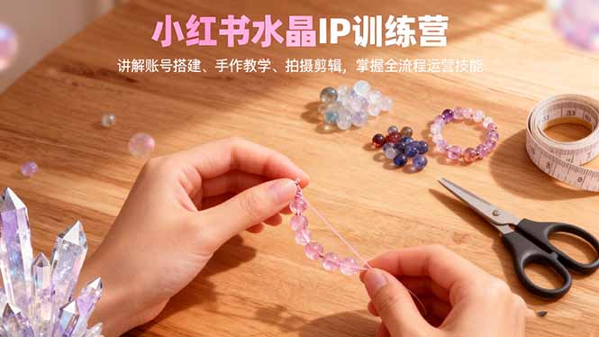 小红书水晶IP训练营，讲解账号搭建、手作教学、拍摄剪辑，全流程运营技能-米创网