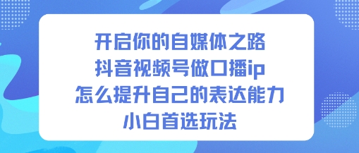 开启你的自媒体之路，抖音视频号做口播ip，怎么提升自己的表达能力，小白首选玩法-米创网