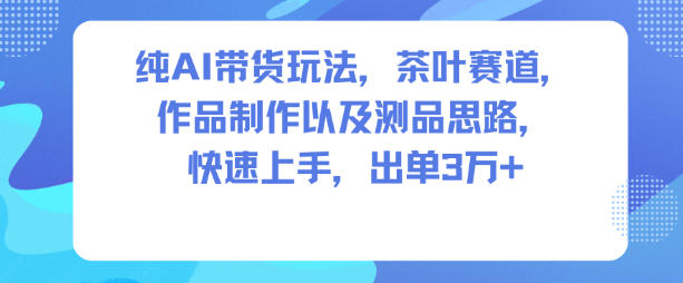 纯AI带货玩法，茶叶赛道，制作以及思路，快速上手，出单3W+-米创网