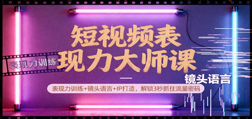 短视频表现力大师课：表现力训练+镜头语言+IP打造，解锁3秒抓住流量密码-米创网
