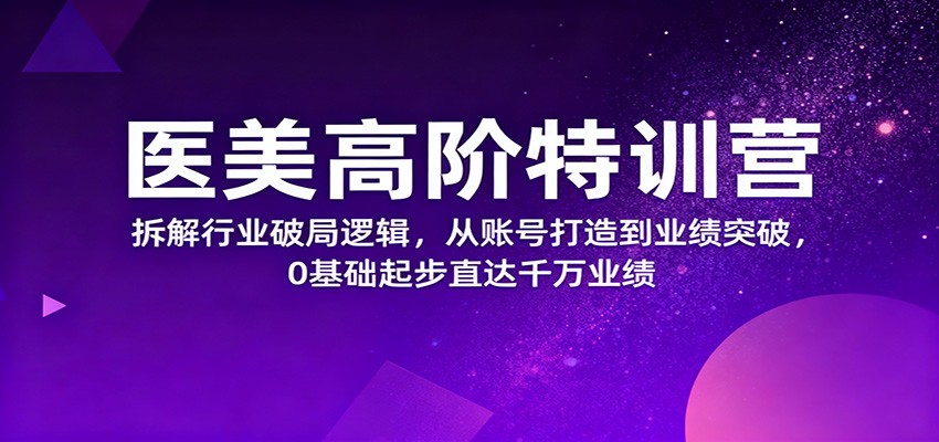 医美高阶特训营，拆解行业破局逻辑，从账号打造到业绩突破，0基础起步直达千万业绩-米创网