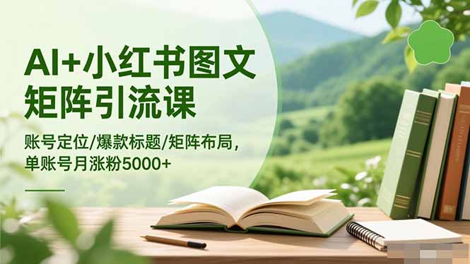 AI+小红书图文矩阵引流课：账号定位/爆款标题/矩阵布局/单账号月涨粉5000+-米创网